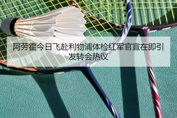 阿劳霍今日飞赴利物浦体检红军官宣在即引发转会热议