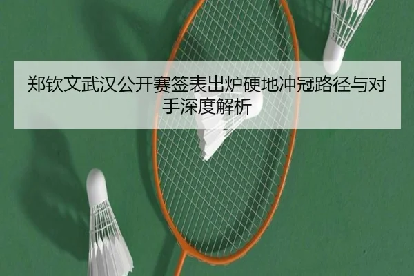 郑钦文武汉公开赛签表出炉硬地冲冠路径与对手深度解析