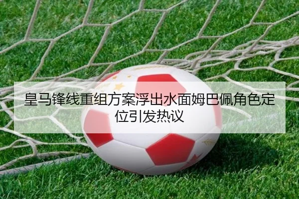 皇马锋线重组方案浮出水面姆巴佩角色定位引发热议
